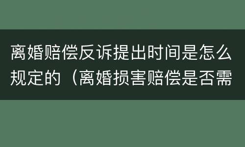 离婚赔偿反诉提出时间是怎么规定的（离婚损害赔偿是否需要提出反诉）