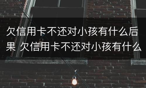 欠信用卡不还对小孩有什么后果 欠信用卡不还对小孩有什么后果呢