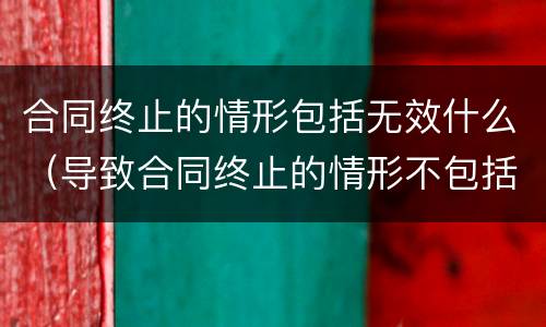 合同终止的情形包括无效什么（导致合同终止的情形不包括）