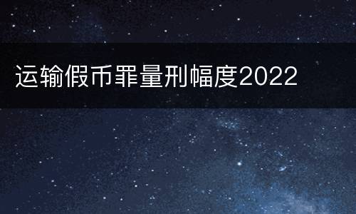 运输假币罪量刑幅度2022