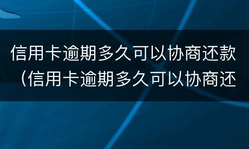 信用卡逾期多久可以协商还款（信用卡逾期多久可以协商还款还本金）