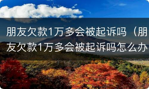 朋友欠款1万多会被起诉吗（朋友欠款1万多会被起诉吗怎么办）