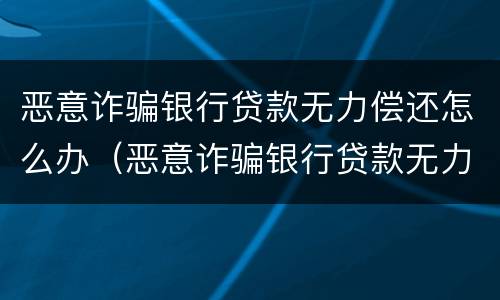 恶意诈骗银行贷款无力偿还怎么办（恶意诈骗银行贷款无力偿还怎么办呢）