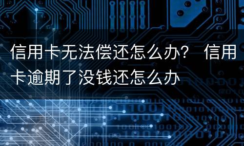 信用卡无法偿还怎么办？ 信用卡逾期了没钱还怎么办