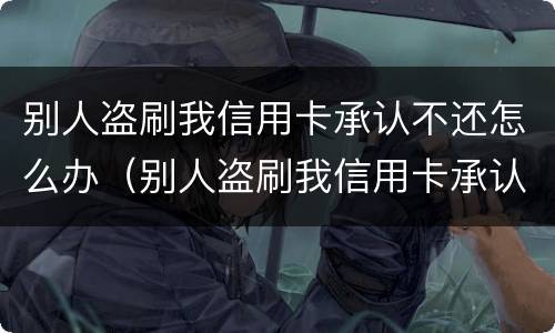 别人盗刷我信用卡承认不还怎么办（别人盗刷我信用卡承认不还怎么办理）