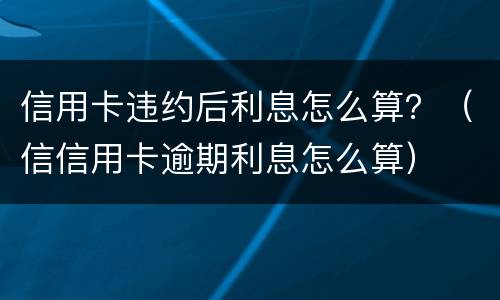 信用卡违约后利息怎么算？（信信用卡逾期利息怎么算）
