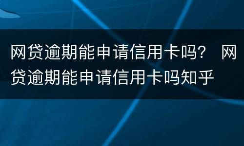 网贷逾期能申请信用卡吗？ 网贷逾期能申请信用卡吗知乎