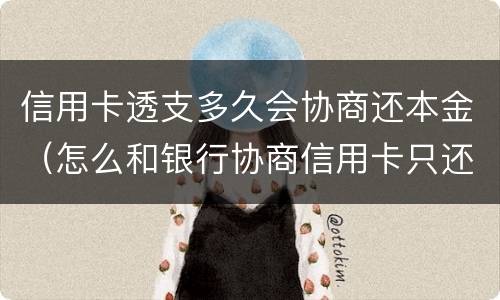 信用卡透支多久会协商还本金（怎么和银行协商信用卡只还本金）