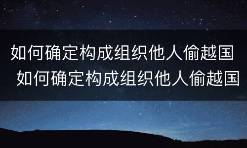 如何确定构成组织他人偷越国 如何确定构成组织他人偷越国赌钱罪
