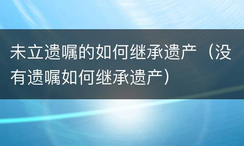 未立遗嘱的如何继承遗产（没有遗嘱如何继承遗产）