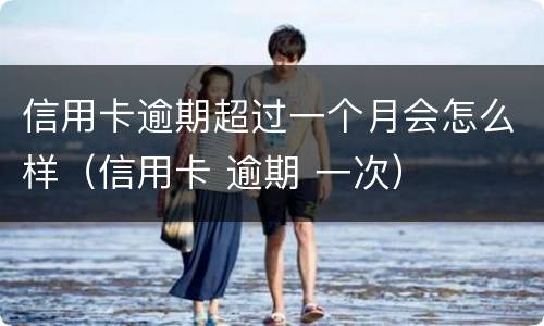 信用卡逾期超过一个月会怎么样（信用卡 逾期 一次）