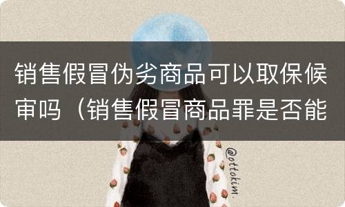 销售假冒伪劣商品可以取保候审吗（销售假冒商品罪是否能取保候审）