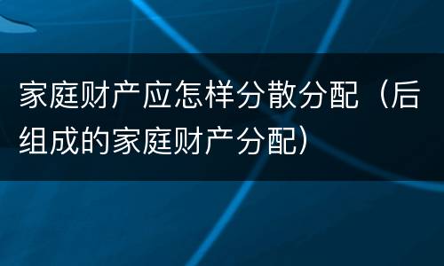 家庭财产应怎样分散分配（后组成的家庭财产分配）