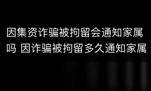因集资诈骗被拘留会通知家属吗 因诈骗被拘留多久通知家属