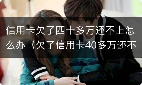 信用卡欠了四十多万还不上怎么办（欠了信用卡40多万还不上怎么办）