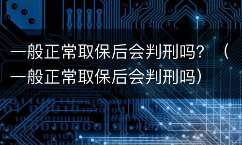 一般正常取保后会判刑吗？（一般正常取保后会判刑吗）