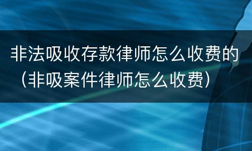 非法吸收存款律师怎么收费的（非吸案件律师怎么收费）