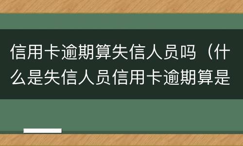 信用卡逾期算失信人员吗（什么是失信人员信用卡逾期算是失信人吗）