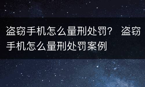 盗窃手机怎么量刑处罚？ 盗窃手机怎么量刑处罚案例