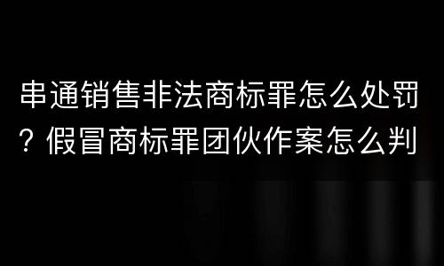串通销售非法商标罪怎么处罚? 假冒商标罪团伙作案怎么判