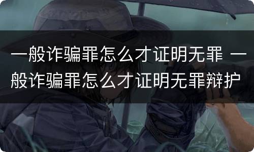 一般诈骗罪怎么才证明无罪 一般诈骗罪怎么才证明无罪辩护人