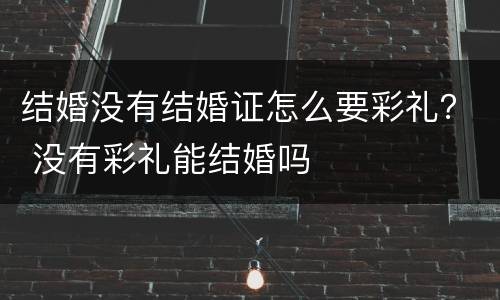 结婚没有结婚证怎么要彩礼？ 没有彩礼能结婚吗