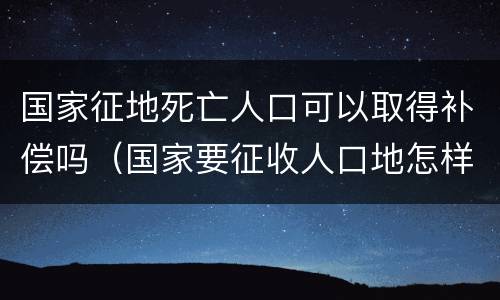 国家征地死亡人口可以取得补偿吗（国家要征收人口地怎样补偿）
