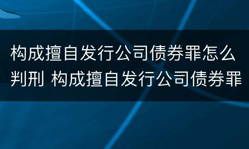 构成擅自发行公司债券罪怎么判刑 构成擅自发行公司债券罪怎么判刑的