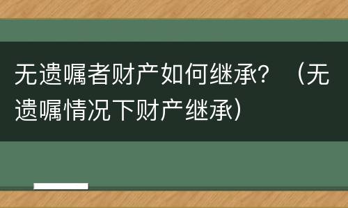 无遗嘱者财产如何继承？（无遗嘱情况下财产继承）