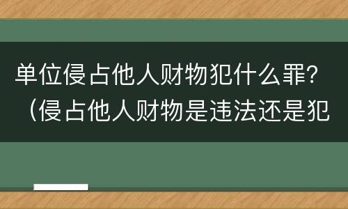单位侵占他人财物犯什么罪？（侵占他人财物是违法还是犯罪）