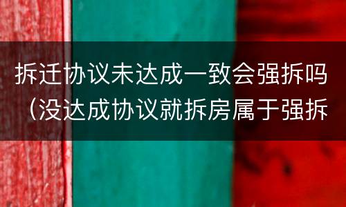 拆迁协议未达成一致会强拆吗（没达成协议就拆房属于强拆吗）