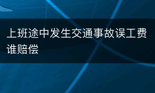 上班途中发生交通事故误工费谁赔偿