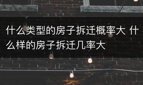 什么类型的房子拆迁概率大 什么样的房子拆迁几率大