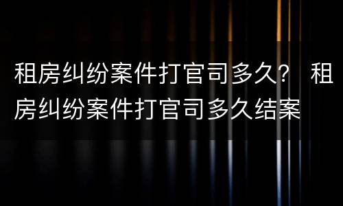 租房纠纷案件打官司多久？ 租房纠纷案件打官司多久结案
