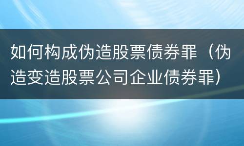 如何构成伪造股票债券罪（伪造变造股票公司企业债券罪）