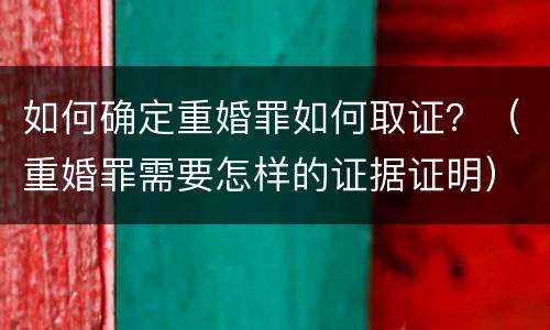 如何确定重婚罪如何取证？（重婚罪需要怎样的证据证明）