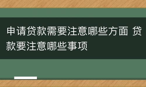申请贷款需要注意哪些方面 贷款要注意哪些事项