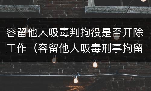 容留他人吸毒判拘役是否开除工作（容留他人吸毒刑事拘留要多久）
