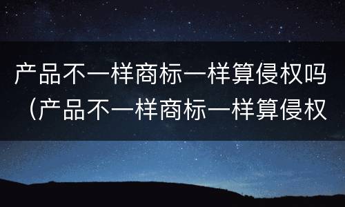 产品不一样商标一样算侵权吗（产品不一样商标一样算侵权吗怎么赔偿）
