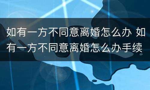 如有一方不同意离婚怎么办 如有一方不同意离婚怎么办手续