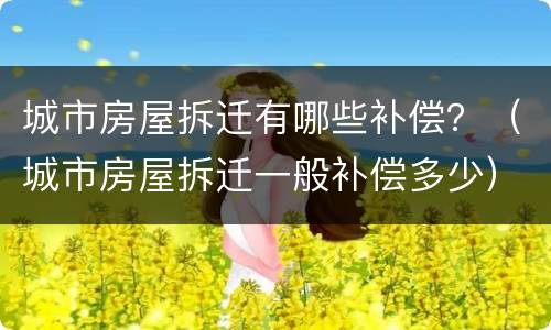 城市房屋拆迁有哪些补偿？（城市房屋拆迁一般补偿多少）