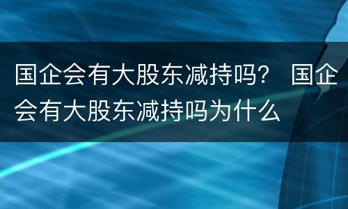 国企会有大股东减持吗？ 国企会有大股东减持吗为什么