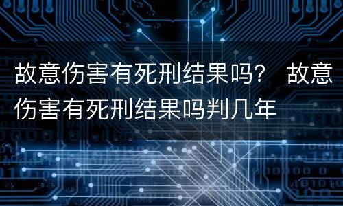故意伤害有死刑结果吗？ 故意伤害有死刑结果吗判几年