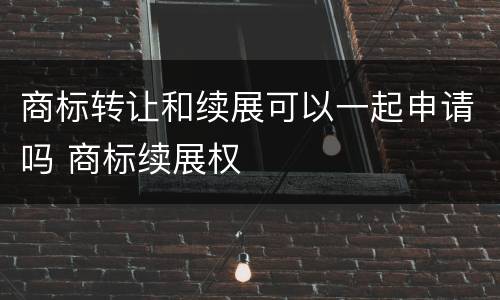 商标转让和续展可以一起申请吗 商标续展权