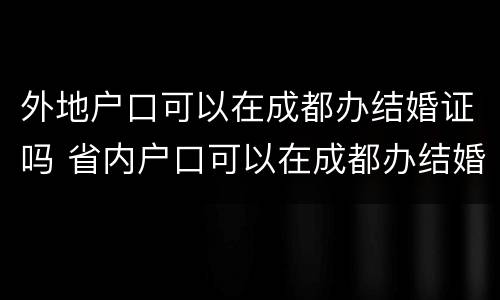 外地户口可以在成都办结婚证吗 省内户口可以在成都办结婚证吗