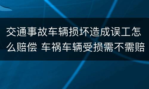 交通事故车辆损坏造成误工怎么赔偿 车祸车辆受损需不需赔偿误工费