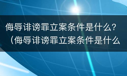 侮辱诽谤罪立案条件是什么？（侮辱诽谤罪立案条件是什么意思）