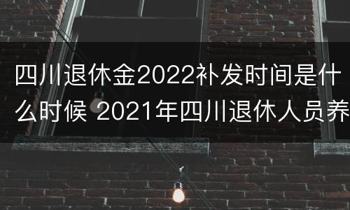 四川退休金2022补发时间是什么时候 2021年四川退休人员养老金补发什么时候到位