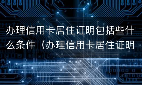 办理信用卡居住证明包括些什么条件（办理信用卡居住证明包括些什么条件呢）