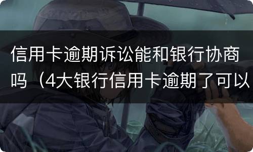 信用卡逾期诉讼能和银行协商吗（4大银行信用卡逾期了可以协商吗?）